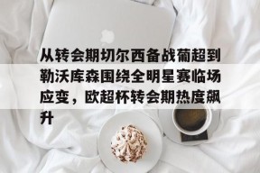 关于从转会期切尔西备战葡超到勒沃库森围绕全明星赛临场应变，欧超杯转会期热度飙升的信息米乐官方网站